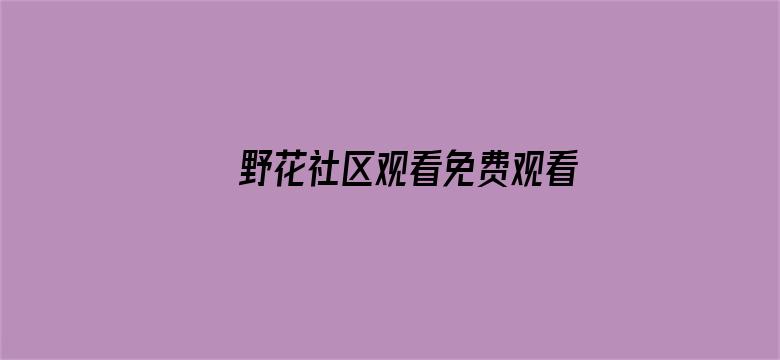 >野花社区观看免费观看视频6大全横幅海报图